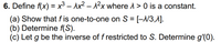 6. Define f(x) = x³ – Ax² – 1²x where A > 0 is a constant.
(a) Show that f is one-to-one on S = [-1/3,1].
(b) Determine f(S).
(c) Let g be the inverse of f restricted to S. Determine g'(0).
-
