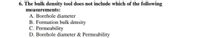 6. The bulk density tool does not include which of the following
measurements:
A. Borehole diameter
B. Formation bulk density
C. Permeability
D. Borehole diameter & Permeability
