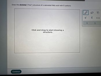 Draw the skeletal ("line") structure of a saturated fatty acid with 8 carbons.
Continue
143
Click and drag to start drawing a
structure.
D
с с
X
S
e
->>
