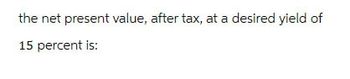 the net present value, after tax, at a desired yield of
15 percent is: