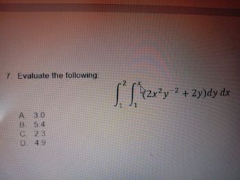7. Evaluate the following.
| | 2x*y ² + 2y)dy dx
A. 30
B. 5.4
C. 2.3
D. 4.9
