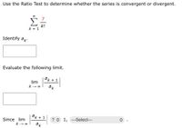 Use the Ratio Test to determine whether the series is convergent or divergent.
7
Σ
k!
k = 1
Identify ak
Evaluate the following limit.
ak + 1
lim
ак
ak + 1
Since lim
? O 1, ---Select---
ak
