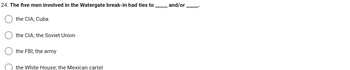 24. The five men involved in the Watergate break-in had ties to
the CIA; Cuba
the CIA; the Soviet Union
the FBI; the army
the White House; the Mexican cartel
and/or