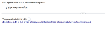 Find a general solution to the differential equation.
y''(0) +9y(0) = 4 sec ³30
The general solution is y(0) =
(Do not use d, D, e, E, i, or I as arbitrary constants since these letters already have defined meanings.)