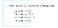 Let x(t) = 2rec(t - ). The even part of x(t) is given by
A. xe(t) = rec-)
B. xe(t) = rec(2t)
C. x.(t) = rec- 1)
D. x.(t) = rec)
