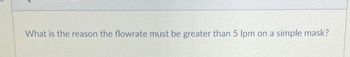 What is the reason the flowrate must be greater than 5 Ipm on a simple mask?