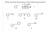 What would be the product of the following reaction?
i. Cl2, light
ii. NaCN
iii. H2, Ni
`NH2
II
II
NH2
IV
