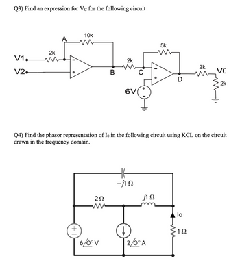 Q3) Find an expression for Vc for the following circuit
V1.
V2•
2k
A
10k
w
5k
w
2k
2k
+
B
C
w
VC
+
D
2k
+
6V
Q4) Find the phasor representation of Io in the following circuit using KCL on the circuit
drawn in the frequency domain.
| +
202
ww
-j10
j10
lo
1Ω
6/0°V
2/0° A