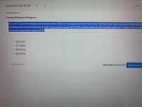 Question 42 of 50
く
-/1
View Policies
Current Attempt in Progress
Concord Corporation began using dollar-value LIFO for costing its inventory last year. The base year layer consists of $601000.
Assuming the current inventory at end of year prices equals $831000 and the index for the current year is 1.2, what is the endinɛ
inventory using dollar-value LIFO?
O $831000.
O $710800.
O $997200.
O $692500.
Save for Later
Attempts: 0 of 2 used
Submit Answer

