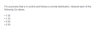 For a process that is in control and follows a normal distribution, interpret each of the following Cp values:

- 1.00
- 1.33
- 0.50
- 2.00