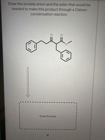 Draw the enolate anion and the ester that would be
needed to make this product through a Claisen
condensation reaction.
O
Draw Enolate
+
O