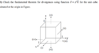 1) Check the fundamental theorem for divergences using function i = z²k for the unit cube
situatcd at the origin in Figure.
Z
1
(ii)
(iv)<
(iii)
1
X
(i)
(vi)
