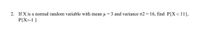 2. If X is a normal random variable with mean u 3 and variance o2 16, find P{X< 11},
P{X>-1 }
