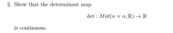 2. Show that the determinant map
is continuous.
det Mat(n xn, R) → R
: