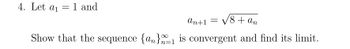 4. Let a₁ = 1 and
an+1 =
√8+ an
Show that the sequence {an}1 is convergent and find its limit.