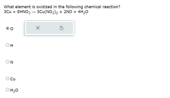 What element is oxidized in the following chemical reaction?
3Cu + 8HNO3 → 3Cu(NO3)2 + 2NO + 4H₂O
OH
ΟΝ
O Cu
O H₂O
X
5