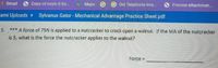 1Gmail
Copy of mom it for.
Maps
Old Telephone Ima.
Preview attachmen..
Cami Uploads Sylvanus Gator - Mechanical Advantage Practice Sheet.pdf
5. *** A force of 75N is applied to a nutcracker to crack open a walnut. If the MA of the nutcracker
is 5, what is the force the nutcracker applies to the walnut?
Force =
