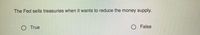The Fed sells treasuries when it wants to reduce the money supply.
O True
False
