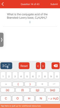Question 14 of 43
Submit
What is the conjugate acid of the
Brønsted-Lowry base, CH;NH,?
|
2-
Reset
3
4
+
)
(s)
(1)
(g)
(aq)
C
H.
• x H2O
Tap here or pull up for additional resources
