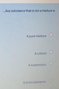 ...Any substance that is not a mixture is
A pure mixture
A colloid
A suspension
A pure substance
