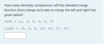 How many item/key comparisons will the standard merge
function (from merge sort) take to merge the left and right lists
given below?
left = [1, 3, 5, 6, 8, 9]
right = [4, 8, 9, 13, 15, 17, 20]