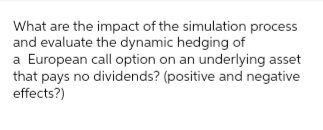 What are the impact of the simulation process
and evaluate the dynamic hedging of
a European call option on an underlying asset
that pays no dividends? (positive and negative
effects?)