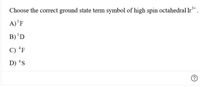 Choose the correct ground state term symbol of high spin octahedral Ir
A)'F
B)'D
C) 'F
D) 's
