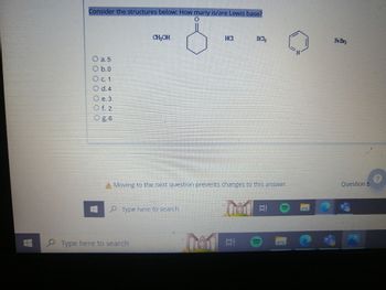 Consider the structures below: How many is/are Lewis base?
0
CH₂OH
HC1
BC
O a. 5
O b.0
O c. 1
O d.4
e.3
Of 2
Moving to the next question prevents changes to this answer.
Type here to search
ww
Type here to search
Fe Brz
Question 5