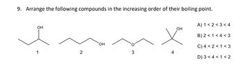 9. Arrange the following compounds in the increasing order of their boiling point.
fun
OH
2
OH
3
OH
A) 1<2<3<4
B) 2 <1 <4 <3
C) 4 <2<1 <3
D) 3 <4 < 1<2