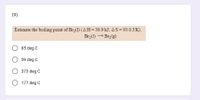 (9)
Estimate the boiling point of Br,(1) (AH= 30.9 kJ; AS = 93.0 J/K).
Br ()Br2(g)
85 deg C
59 deg C
373 deg C
177 deg C
