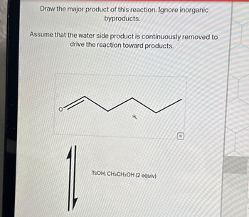 Draw the major product of this reaction. Ignore inorganic
byproducts.
Assume that the water side product is continuously removed to
drive the reaction toward products.
O
TSOH, CH3CH2OH (2 equiv)
@