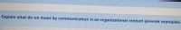 Explain what do we mean by communication in an organizational context (provide examples).
