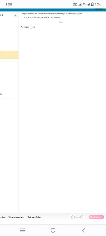 ist
B
5
0
1:38
K
Compute the range and sample standard deviation for strength of the concrete (in psi).
3970, 4140, 3100, 3000, 2910, 3870, 4140, 4030
The range is
ve this View an example Get more help.
|||
psi.
=
Vo) 1
2 ...| 46 | 49%
O
Clear all
Check answer