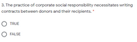 3. The practice of corporate social responsibility necessitates writing
contracts between donors and their recipients. *
O TRUE
O FALSE
