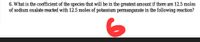 6. What is the coefficient of the species that will be in the greatest amount if there are 12.5 moles
of sodium oxalate reacted with 12.5 moles of potassium permanganate in the following reaction?
