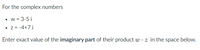 For the complex numbers
• w = 3-5 i
• z = -4+7 i
Enter exact value of the imaginary part of their product w · z in the space below.
