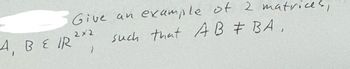 example of 2 matrices,
Give an example
2X2
A, BE IR ²² such that AB # BA,
}