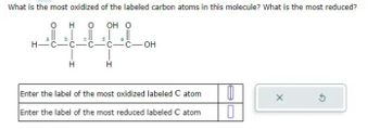 What is the most oxidized of the labeled carbon atoms in this molecule? What is the most reduced?
0
O OH O
H-
22
H
C
H
C-OH
Enter the label of the most oxidized labeled C atom
Enter the label of the most reduced labeled C atom
0