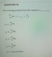 QUESTION 16
The missing product from this reaction is
19
Na
11
+.
1
18
Na
O A. 11
18
Mg
B. 12
OB.
19
Mg
C. 12
18
Ne
O D. 10
E. none of these
