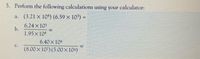 5. Perform the following calculations using your calculator:
a. (3.21 x 104) (6.59 x 103) =
6.24 x103
b.
1.95x104
6.40x 104
C.
(8.00x 102) (5.00 x 104)
