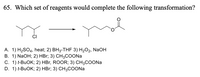 65. Which set of reagents would complete the following transformation?
А. 1) H2SO4, heat; 2) ВH3-THF 3) H2О2, NaOн
B. 1) NaOH; 2) HBr; 3) CH3COONa
С. 1) +-BuOK%;B 2) НBr, ROOR; 3) CH3СОONa
D. 1) t-BUOK%;B 2) НBr;B 3) СH3СOONa
