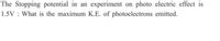 The Stopping potential in an experiment on photo electric effect is
1.5V What is the maximum K.E. of photoelectrons emitted.
