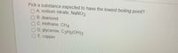 Pick a substance expected to have the lowest boiling point?
O A. sodium nitrate, NaNO3
O B. diamond
OC methane, CH4
OD. glycerine, C3H5(OH)3
O E. copper

