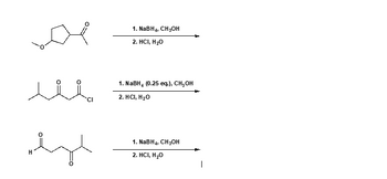 The image depicts three separate chemical reduction reactions using sodium borohydride (NaBH₄) in methanol (CH₃OH).

1. **First Reaction:**
   - **Reactant:** A bicyclic ketone compound with a methoxy group.
   - **Conditions:** 
     - Step 1: NaBH₄ and CH₃OH.
     - Step 2: Hydrochloric acid (HCl) and water (H₂O).
   - **Explanation:** The NaBH₄ acts as a reducing agent to convert the ketone group into an alcohol.

2. **Second Reaction:**
   - **Reactant:** A β-keto ester chloride.
   - **Conditions:**
     - Step 1: NaBH₄ (0.25 equivalents) and CH₃OH.
     - Step 2: HCl and H₂O.
   - **Explanation:** The reduced equivalent of NaBH₄ suggests controlled reduction, likely targeting selective reduction of the ketone or ester groups.

3. **Third Reaction:**
   - **Reactant:** A linear aldehyde with a ketone group.
   - **Conditions:**
     - Step 1: NaBH₄ and CH₃OH.
     - Step 2: HCl and H₂O.
   - **Explanation:** The NaBH₄ reduces the aldehyde to an alcohol, potentially affecting the ketone as well.

In all reactions, step 2 typically involves hydrolysis or quenching of the reaction. These reactions illustrate typical organic chemistry transformations where carbonyl compounds are converted to alcohols using hydride reagents.