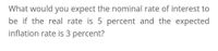 What would you expect the nominal rate of interest to
be if the real rate is 5 percent and the expected
inflation rate is 3 percent?
