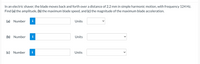 In an electric shaver, the blade moves back and forth over a distance of 2.2 mm in simple harmonic motion, with frequency 124 Hz.
Find (a) the amplitude, (b) the maximum blade speed, and (c) the magnitude of the maximum blade acceleration.
(a) Number
Units
(b) Number
i
Units
(c) Number
i
Units
>
