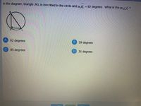 In the diagram, triangle JKL is inscribed in the circle and mJL = 62 degrees. What is the mZL?
59 degrees
62 degrees
31 degrees
85 degrees
