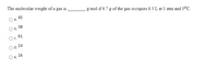 The molecular weight of a gas is
a. 4
g/mol if 6.7 g of the gas occupies 6.3 L at 1 atm and 0°C.
Ob. 38
Oc.
61
O d. 24
16
e.
gi
