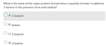 What is the name of the major product formed when a quantity of water is added to
1-butene in the presence of an acid catalyst?
a) 1-butanol
b) butane
Oc) 2-butanol
d) 2-butene