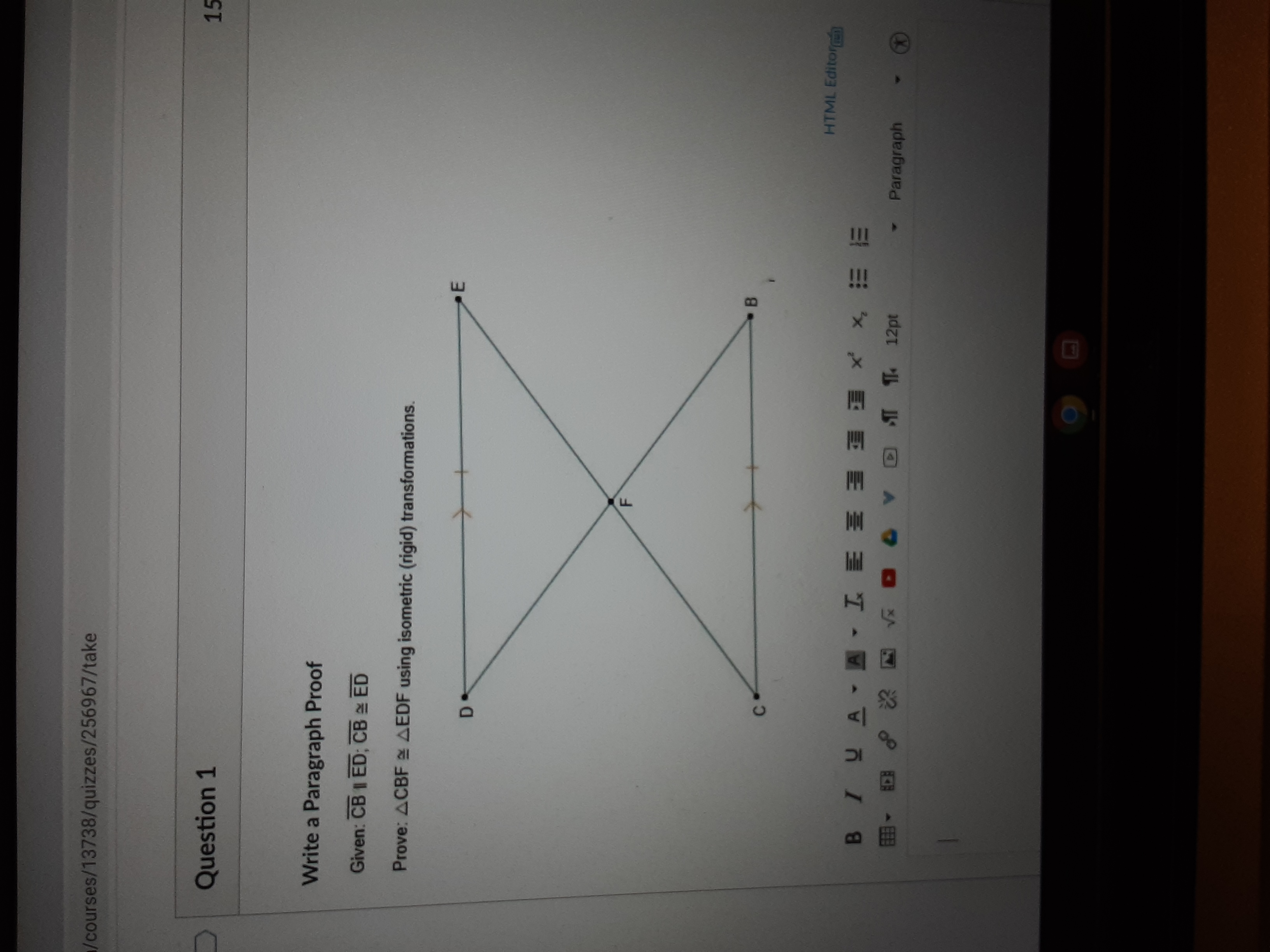 Given: CB I ED; CB ED
Prove: ACBF AEDF using isometric (rigid) transformations.
E
D
B
